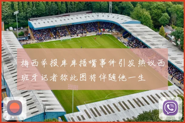 梅西举报库库捂嘴事件引发热议西班牙记者称此图将伴随他一生