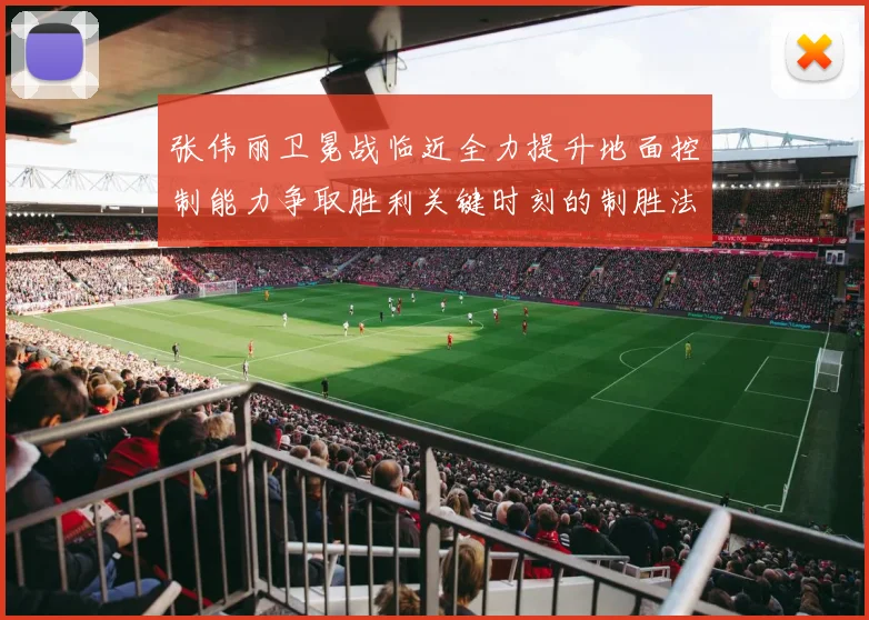 张伟丽卫冕战临近全力提升地面控制能力争取胜利关键时刻的制胜法宝