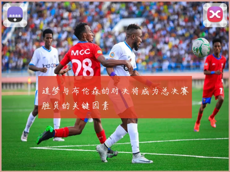 追梦与布伦森的对决将成为总决赛胜负的关键因素