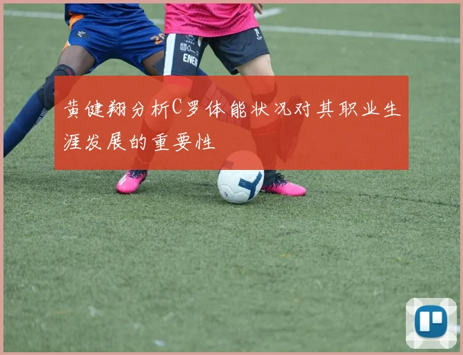 黄健翔分析C罗体能状况对其职业生涯发展的重要性