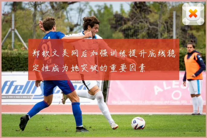 郑钦文美网后加强训练提升底线稳定性成为她突破的重要因素