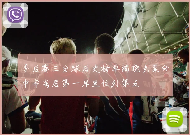 季后赛三分球历史榜单揭晓克莱命中率高居第一库里位列第五
