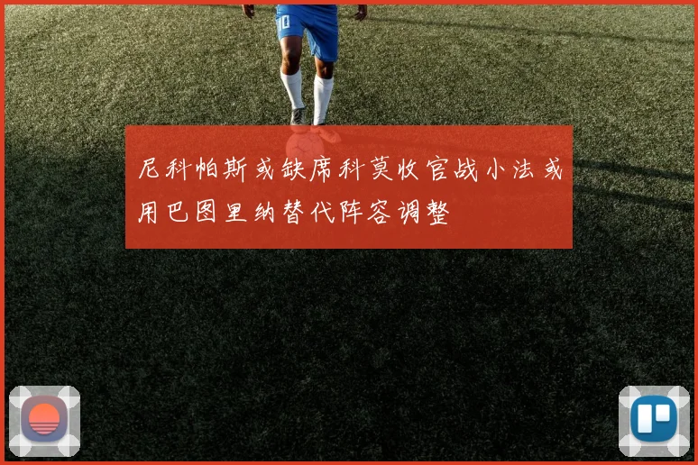 尼科帕斯或缺席科莫收官战小法或用巴图里纳替代阵容调整