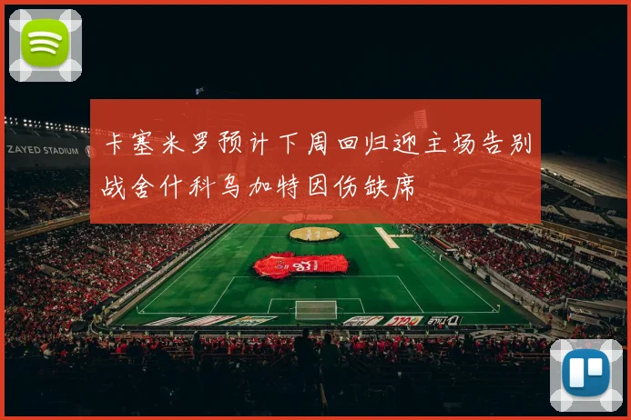 卡塞米罗预计下周回归迎主场告别战舍什科乌加特因伤缺席