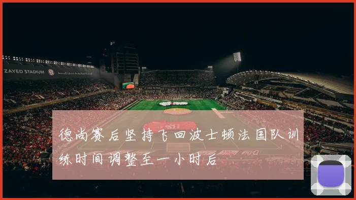 德尚赛后坚持飞回波士顿法国队训练时间调整至一小时后