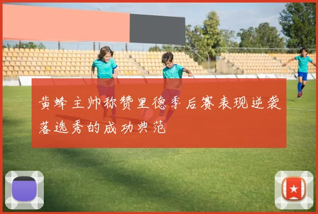 黄蜂主帅称赞里德季后赛表现逆袭落选秀的成功典范