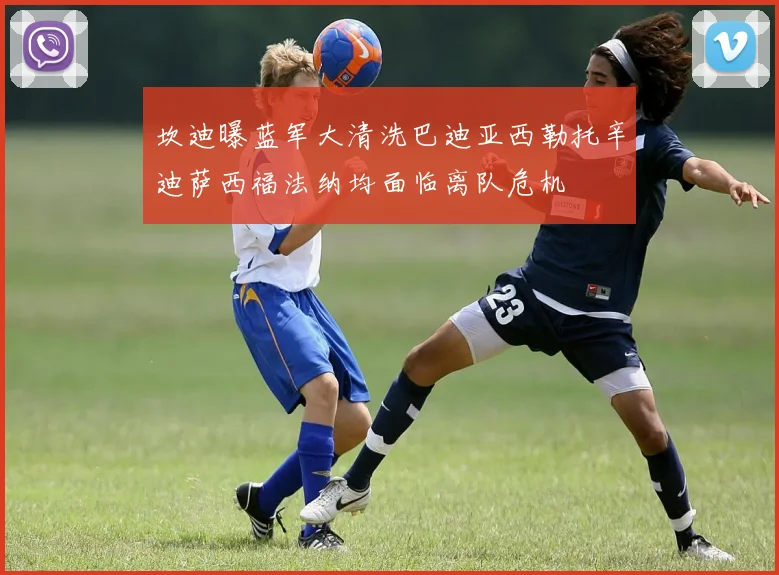坎迪曝蓝军大清洗巴迪亚西勒托辛迪萨西福法纳均面临离队危机