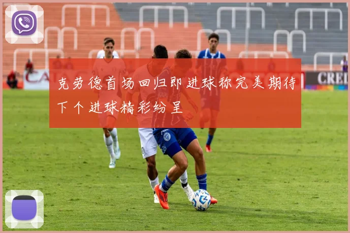 克劳德首场回归即进球称完美期待下个进球精彩纷呈