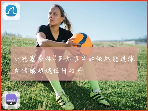 小孔塞桑称C罗无惧年龄依然能进球自信能超越任何对手