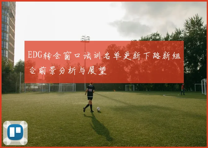 EDG转会窗口试训名单更新下路新组合前景分析与展望