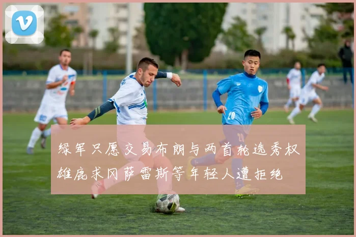 绿军只愿交易布朗与两首轮选秀权雄鹿求冈萨雷斯等年轻人遭拒绝