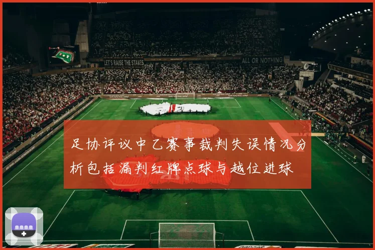 足协评议中乙赛事裁判失误情况分析包括漏判红牌点球与越位进球
