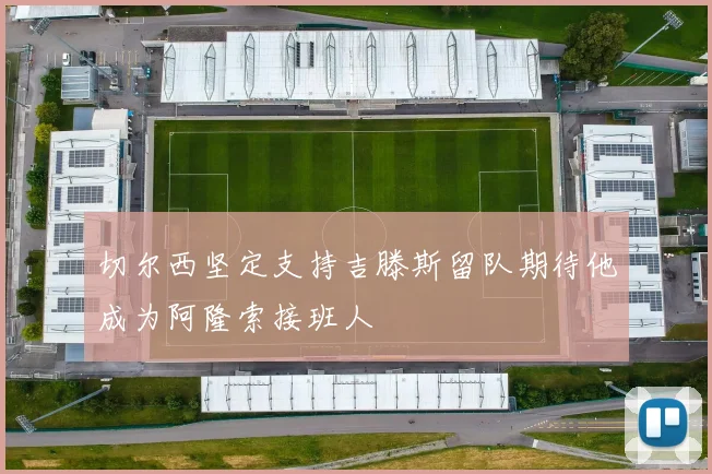 切尔西坚定支持吉滕斯留队期待他成为阿隆索接班人