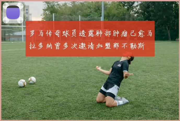 罗马传奇球员透露肺部肿瘤已愈马拉多纳曾多次邀请加盟那不勒斯