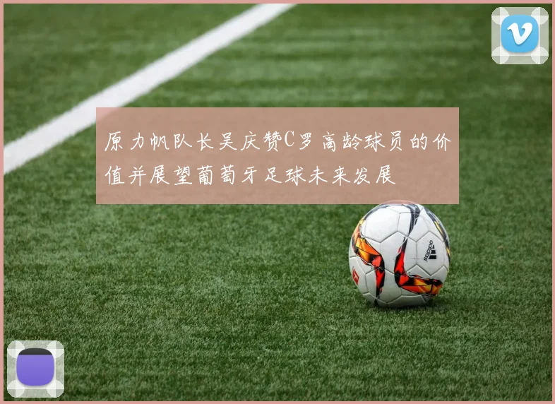 原力帆队长吴庆赞C罗高龄球员的价值并展望葡萄牙足球未来发展