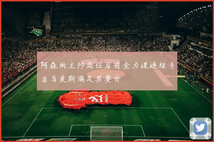 阿森纳主帅离任后将全力追逐纽卡吉马良斯满足其要价
