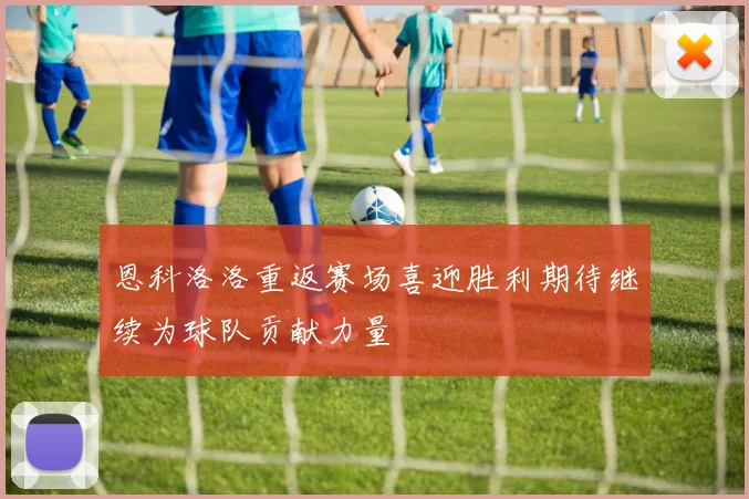 恩科洛洛重返赛场喜迎胜利期待继续为球队贡献力量