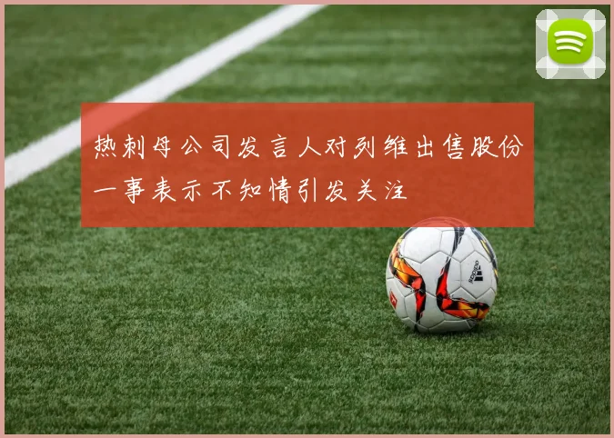 热刺母公司发言人对列维出售股份一事表示不知情引发关注