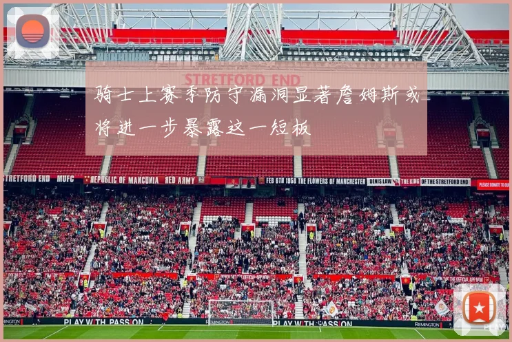 骑士上赛季防守漏洞显著詹姆斯或将进一步暴露这一短板