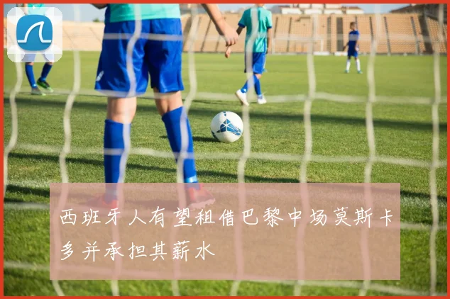 西班牙人有望租借巴黎中场莫斯卡多并承担其薪水