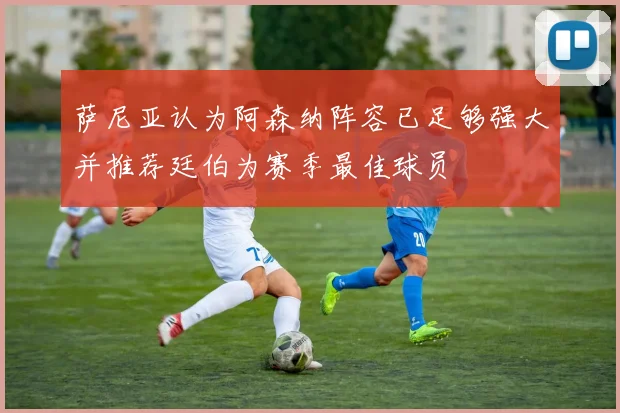 萨尼亚认为阿森纳阵容已足够强大并推荐廷伯为赛季最佳球员