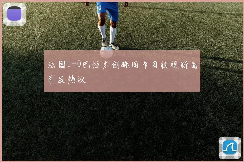 法国1-0巴拉圭创晚间节目收视新高引发热议
