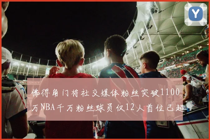佛得角门将社交媒体粉丝突破1100万NBA千万粉丝球员仅12人首位已超亿