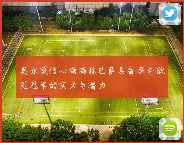 奥尔莫信心满满称巴萨具备争夺欧冠冠军的实力与潜力