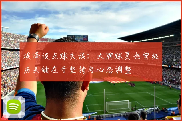 埃泽谈点球失误：大牌球员也曾经历关键在于坚持与心态调整