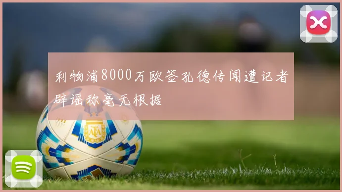 利物浦8000万欧签孔德传闻遭记者辟谣称毫无根据