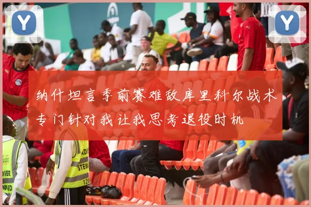 纳什坦言季前赛难敌库里科尔战术专门针对我让我思考退役时机