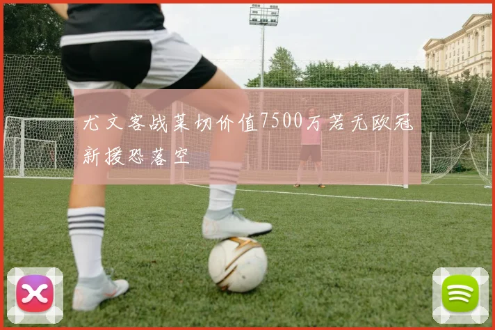 尤文客战莱切价值7500万若无欧冠新援恐落空