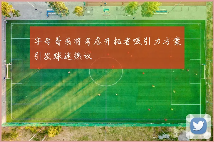 字母哥或将考虑开拓者吸引力方案引发球迷热议