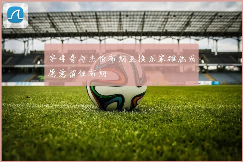 字母哥与杰伦布朗互换东家雄鹿或愿意留住布朗