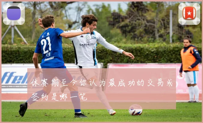 休赛期至今你认为最成功的交易或签约是哪一笔