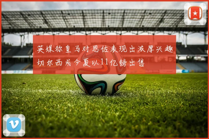 英媒称皇马对恩佐表现出浓厚兴趣切尔西或今夏以11亿镑出售
