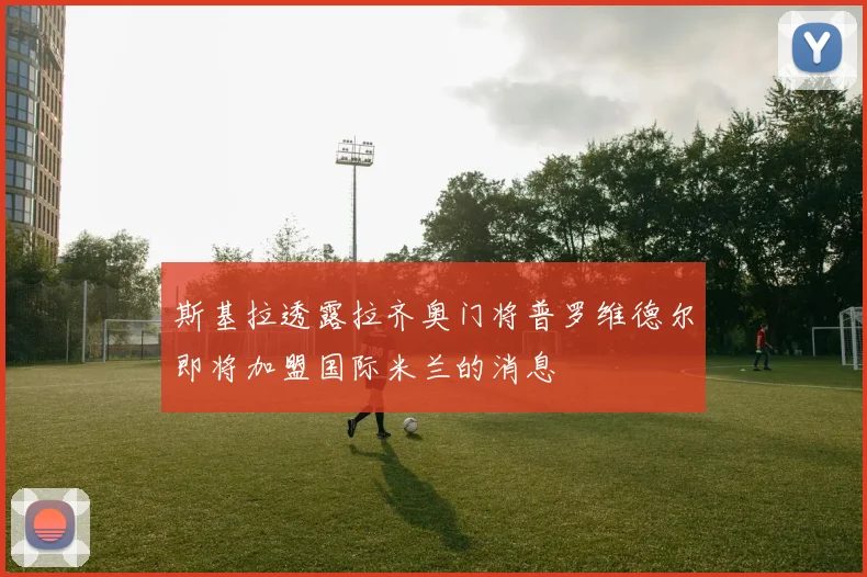 斯基拉透露拉齐奥门将普罗维德尔即将加盟国际米兰的消息