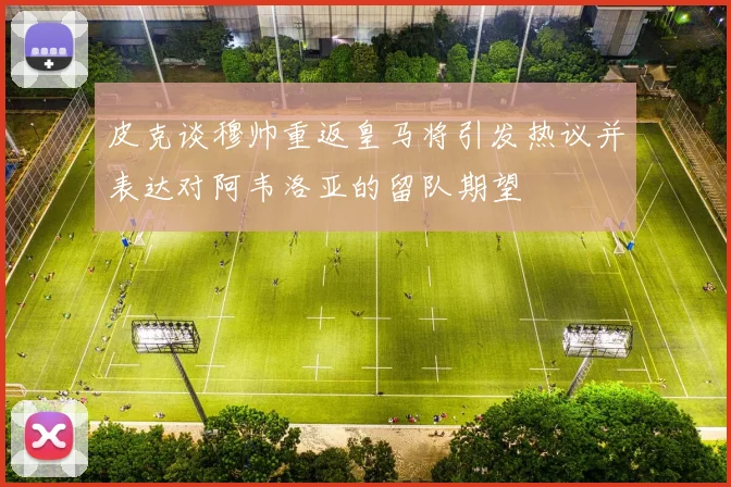 皮克谈穆帅重返皇马将引发热议并表达对阿韦洛亚的留队期望