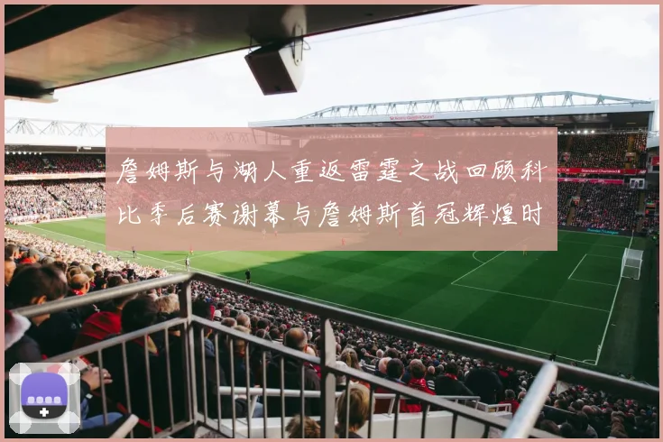 詹姆斯与湖人重返雷霆之战回顾科比季后赛谢幕与詹姆斯首冠辉煌时刻