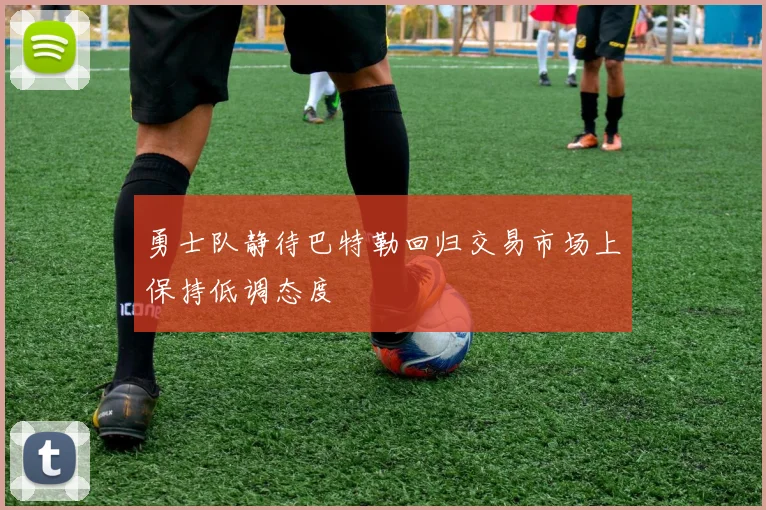 勇士队静待巴特勒回归交易市场上保持低调态度