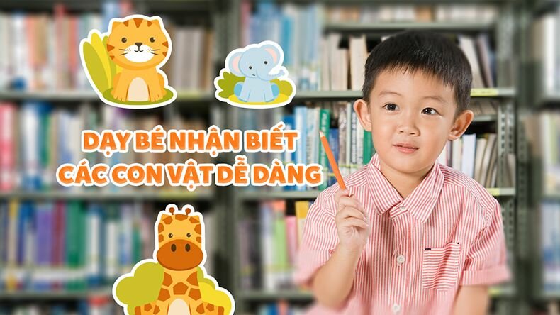 Cách Dạy Bé Nhận Biết Các Con Vật Dễ Dàng, Thú Vị