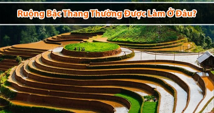 Bạn có biết ruộng bậc thang thường được làm ở đâu Việt Nam?